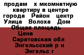 продам 2-х мкомнатную квартиру в центре города › Район ­ центр › Улица ­ Волоха › Дом ­ 3 › Общая площадь ­ 49 › Цена ­ 1 900 000 - Саратовская обл., Энгельсский р-н, Энгельс г. Недвижимость » Квартиры продажа   